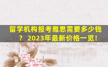 留学机构报考雅思需要多少钱？ 2023年最新价格一览！